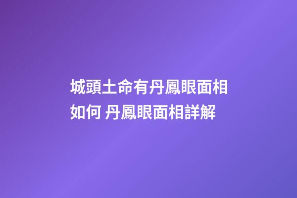 城頭土命有丹鳳眼面相如何 丹鳳眼面相詳解